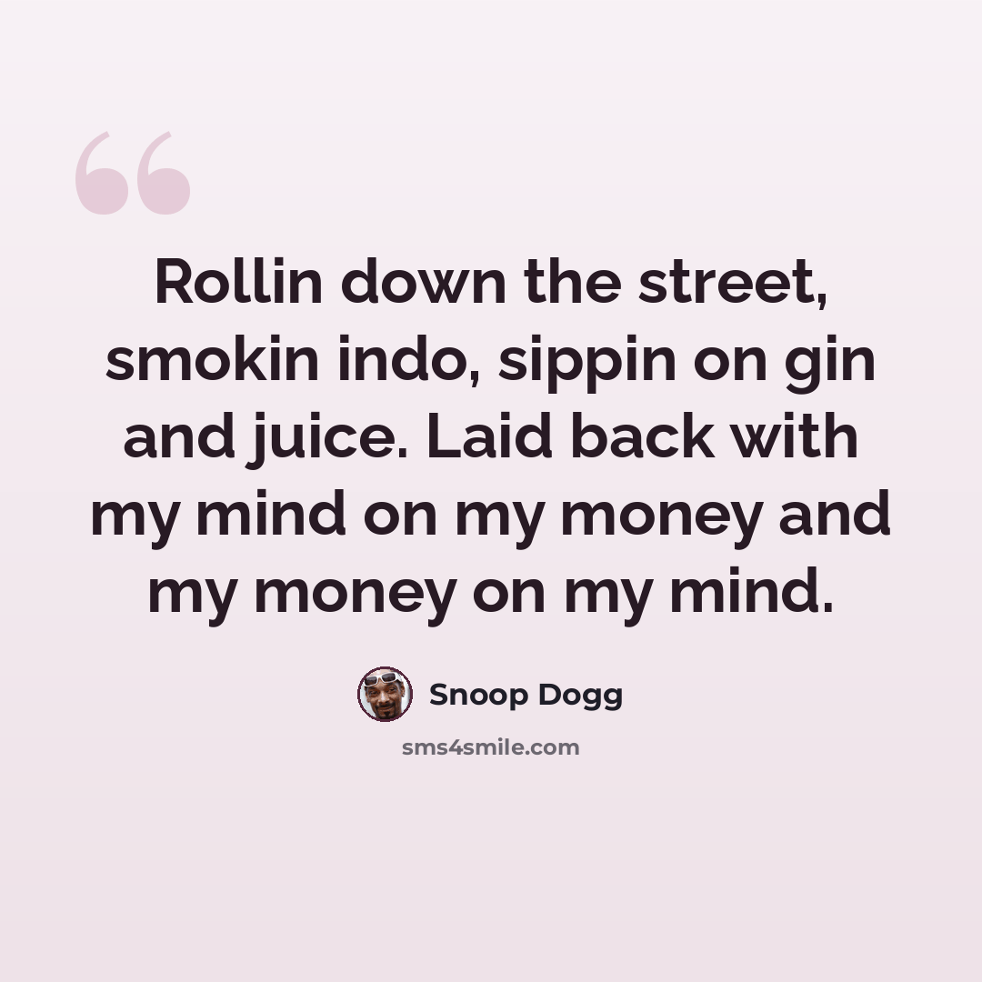 “Rollin down the street, smokin indo, sippin on gin and juice. Laid back with my mind on my money and my money on my mind.” quote by Snoop Dogg