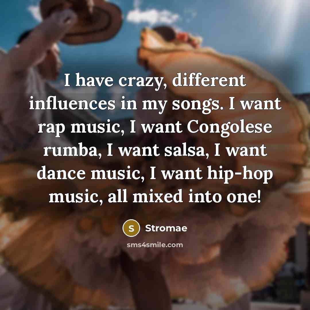 “I have crazy, different influences in my songs. I want rap music, I want Congolese rumba, I want salsa, I want dance music, I want hip-hop music, all mixed into one!” quote by Stromae