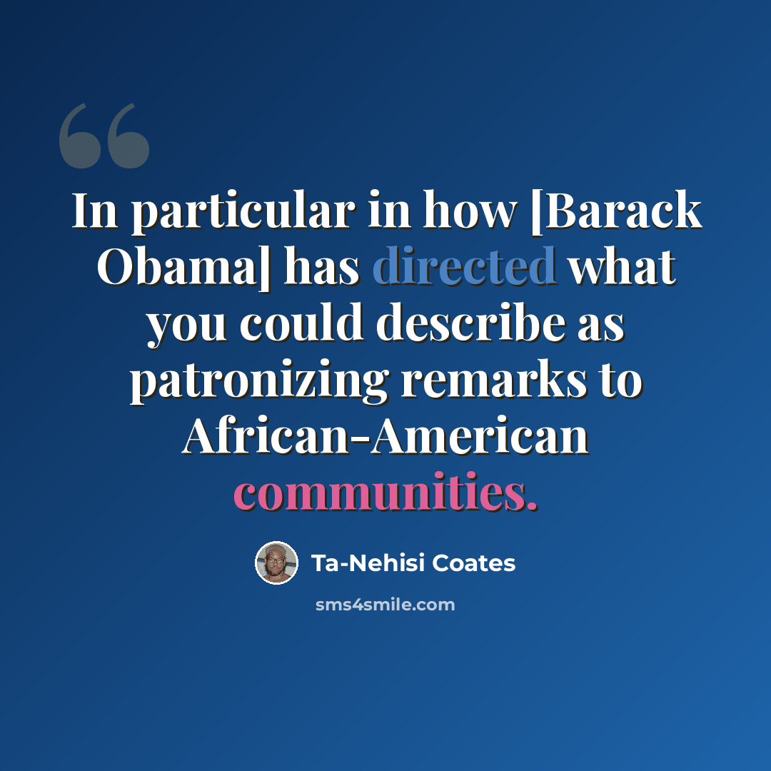 “In particular in how [Barack Obama] has directed what you could describe as patronizing remarks to African-American communities.” quote by Ta-Nehisi Coates
