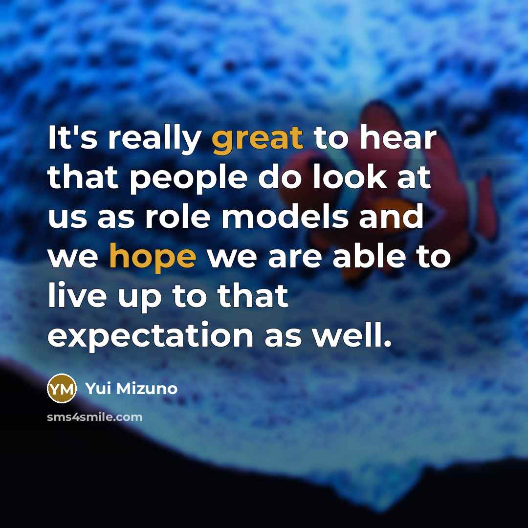 “It's really great to hear that people do look at us as role models and we hope we are able to live up to that expectation as well.” quote by Yui Mizuno