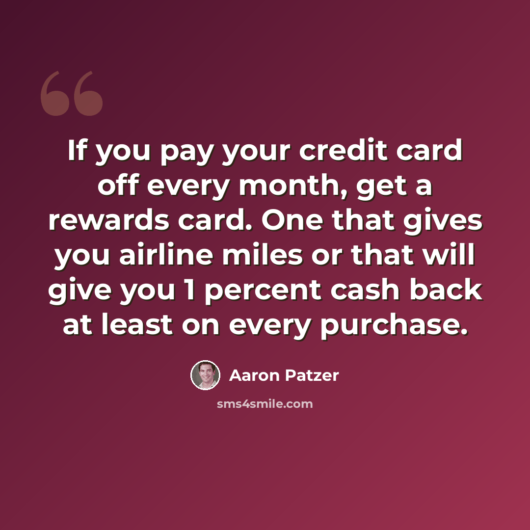 “If you pay your credit card off every month, get a rewards card. One that gives you airline miles or that will give you 1 percent cash back at least on every purchase.” quote by Aaron Patzer