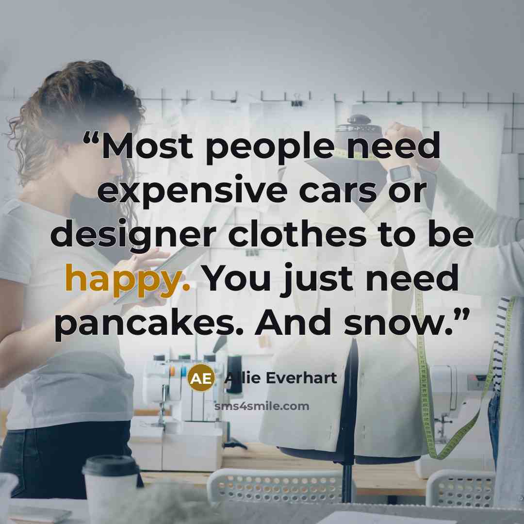 “Most people need expensive cars or designer clothes to be happy. You just need pancakes. And snow.” quote by Allie Everhart