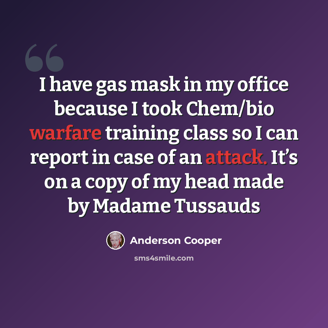 “I have gas mask in my office because I took Chem/bio warfare training class so I can report in case of an attack. It’s on a copy of my head made by Madame Tussauds” quote by Anderson Cooper