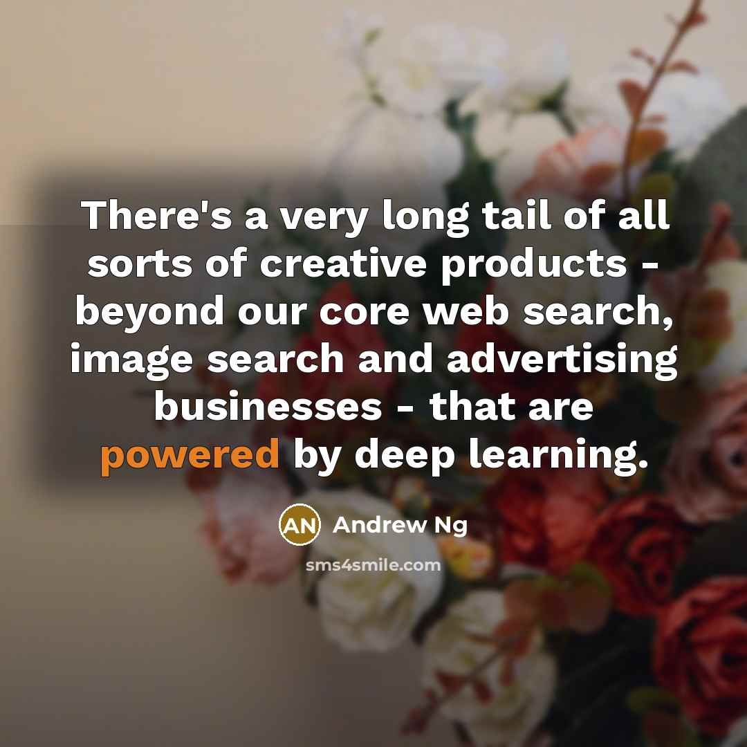 “There's a very long tail of all sorts of creative products - beyond our core web search, image search and advertising businesses - that are powered by deep learning.” quote by Andrew Ng