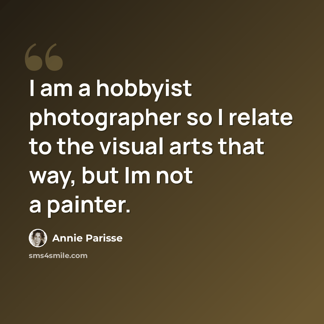 “I am a hobbyist photographer so I relate to the visual arts that way, but Im not a painter.” quote by Annie Parisse