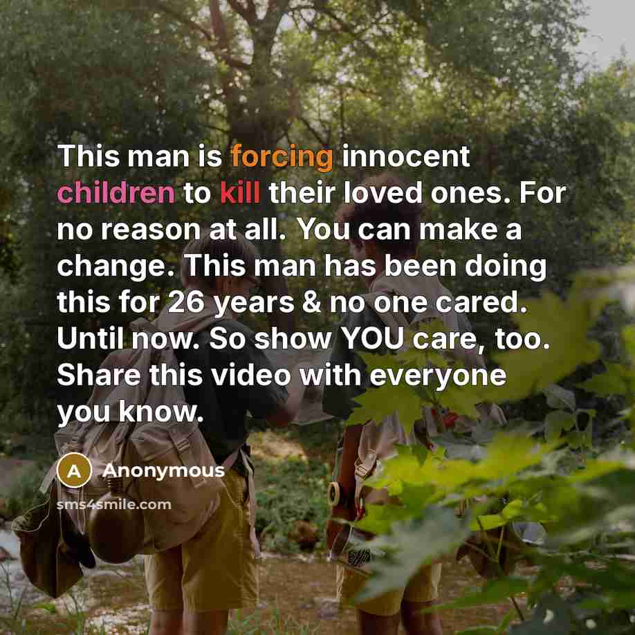 “This man is forcing innocent children to kill their loved ones. For no reason at all. You can make a change. This man has been doing this for 26 years & no one cared. Until now. So show YOU care, too. Share this video with everyone you know.” quote by Anonymous