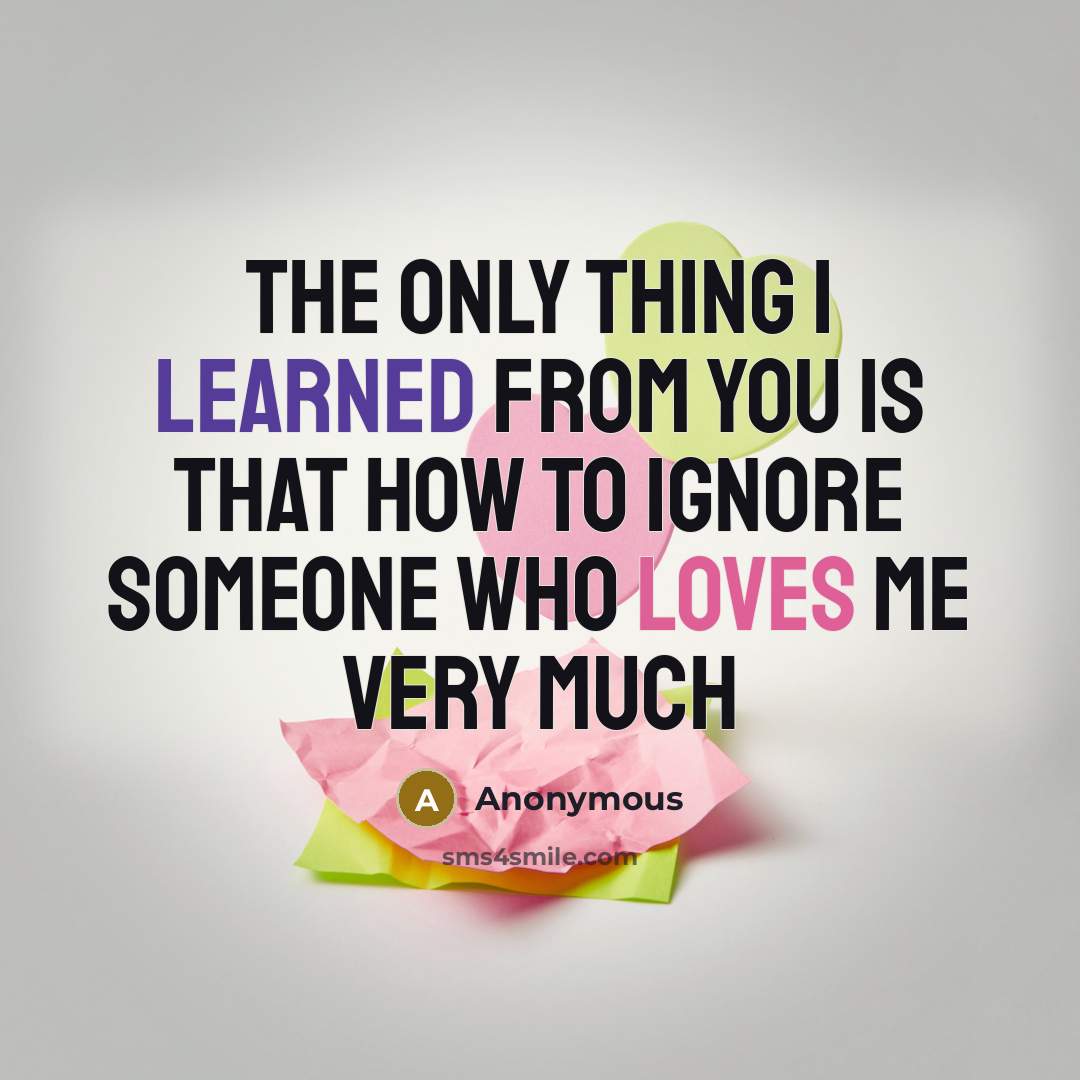 “The Only thing I learned from you is that how to ignore someone who loves me very much” quote by Anonymous