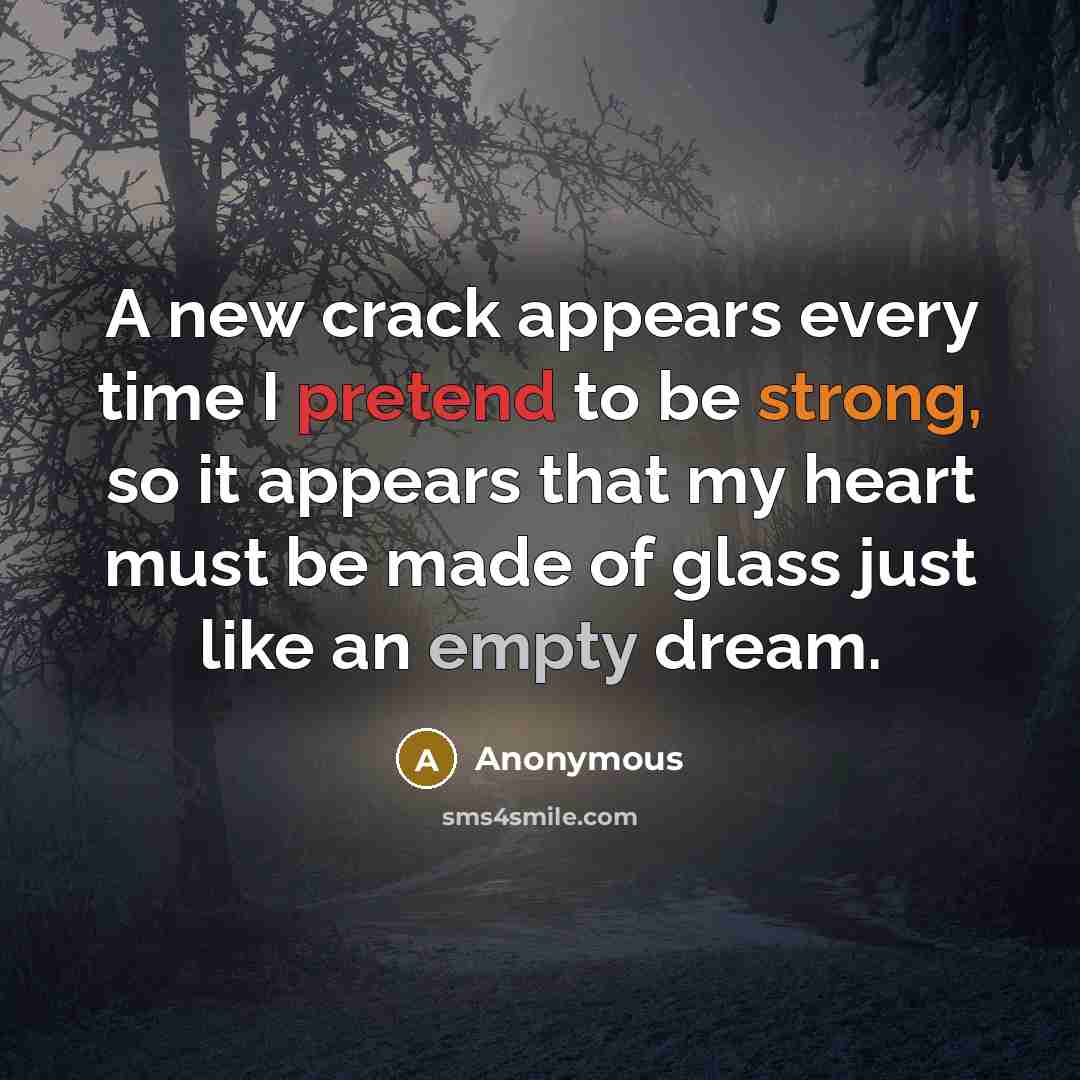 “A new crack appears every time I pretend to be strong, so it appears that my heart must be made of glass just like an empty dream.” quote by Anonymous