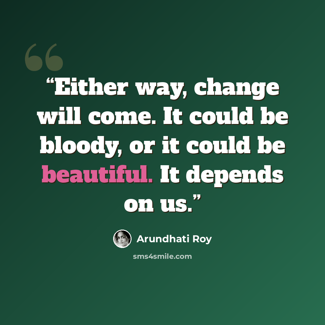 “Either way, change will come. It could be bloody, or it could be beautiful. It depends on us.” quote by Arundhati Roy