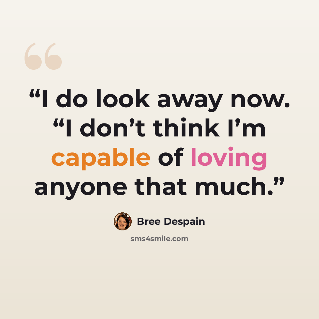 “I do look away now. “I don’t think I’m capable of loving anyone that much.” quote by Bree Despain
