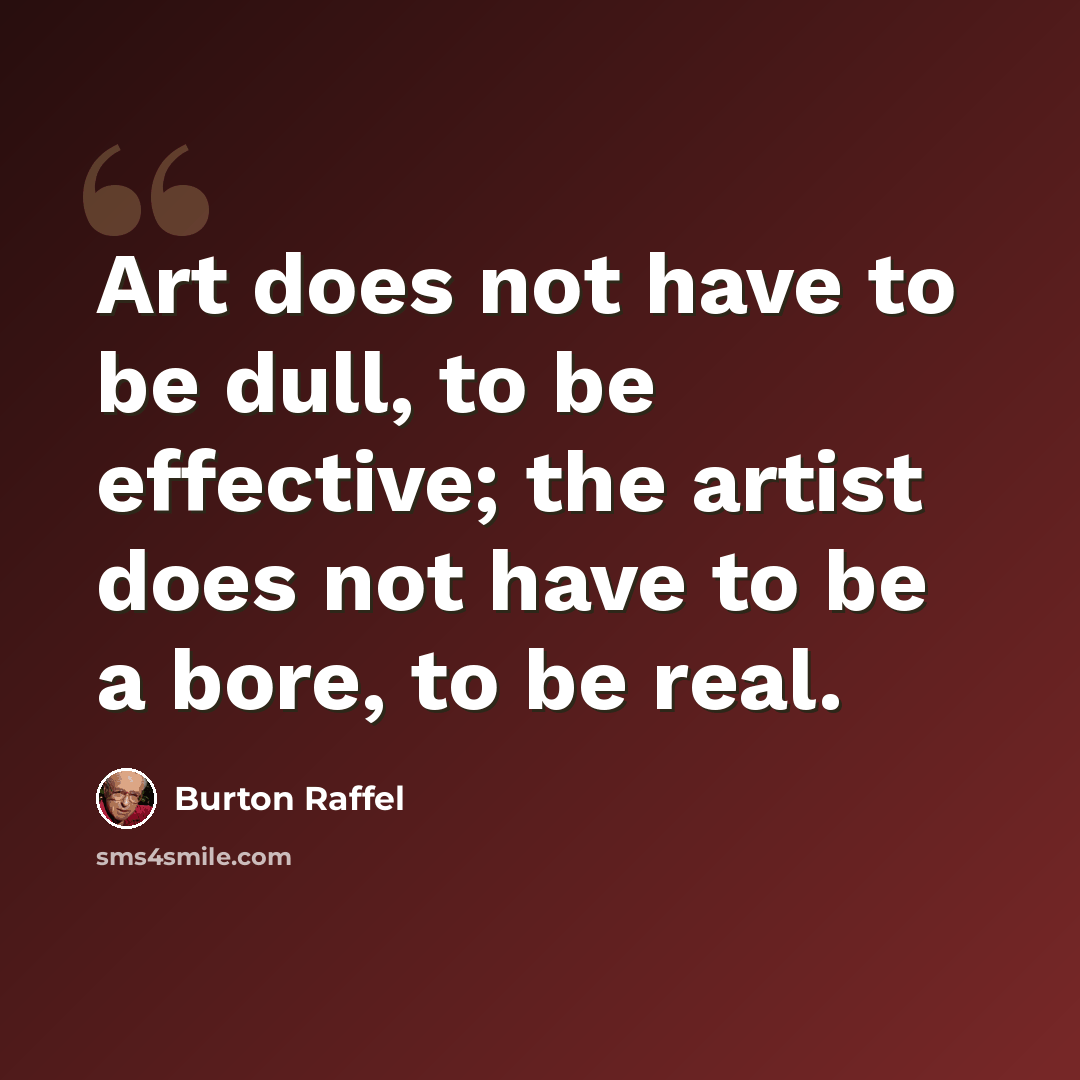 “Art does not have to be dull, to be effective; the artist does not have to be a bore, to be real.” quote by Burton Raffel