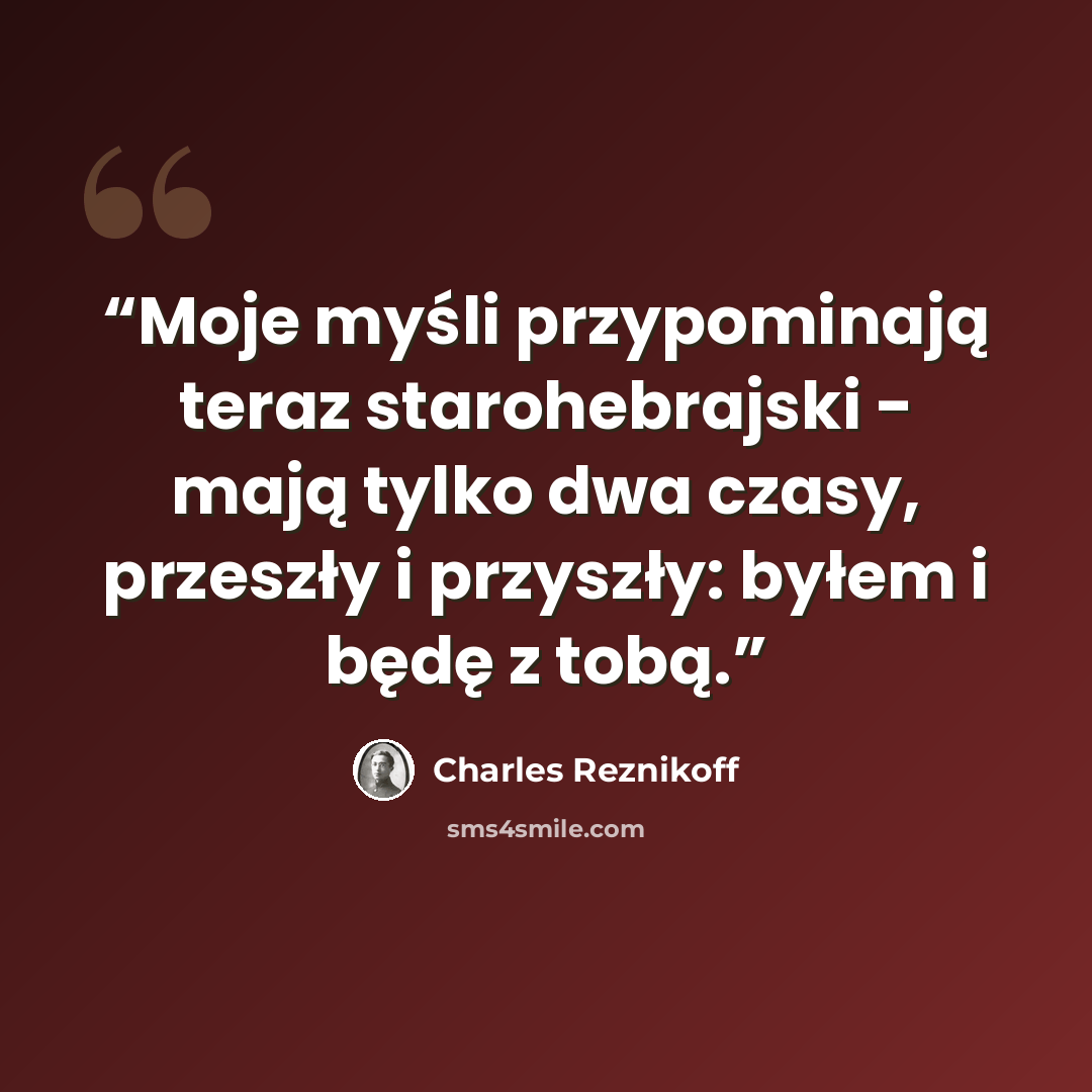 “Moje myśli przypominają teraz starohebrajski - mają tylko dwa czasy, przeszły i przyszły: byłem i będę z tobą.” quote by Charles Reznikoff