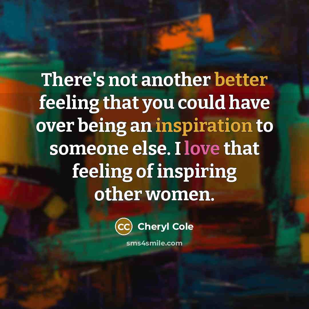 “There's not another better feeling that you could have over being an inspiration to someone else. I love that feeling of inspiring other women.” quote by Cheryl Cole