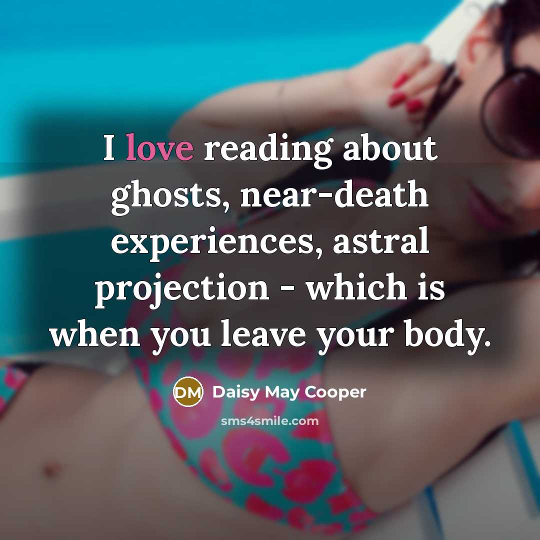 “I love reading about ghosts, near-death experiences, astral projection - which is when you leave your body.” quote by Daisy May Cooper
