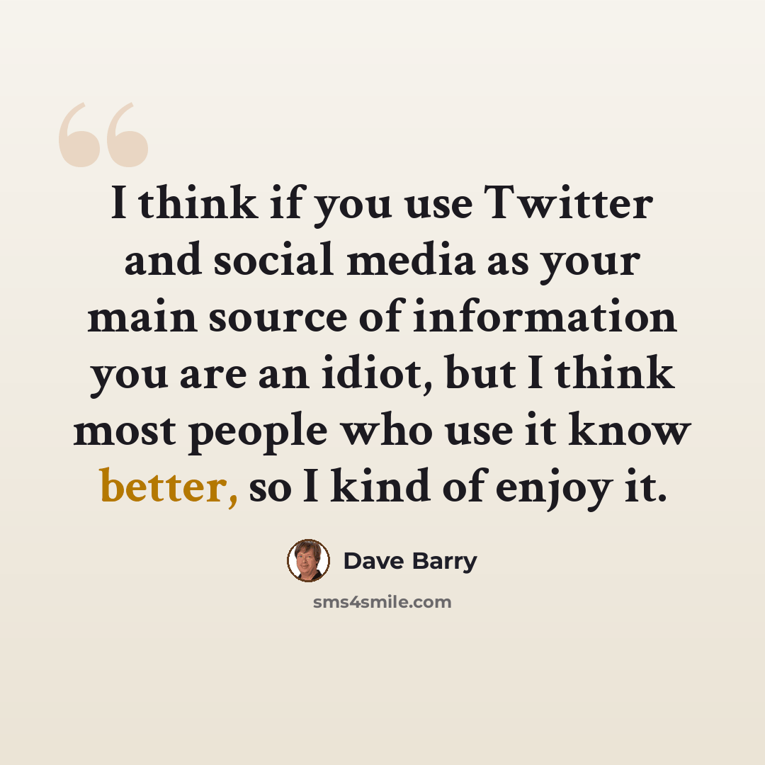 “I think if you use Twitter and social media as your main source of information you are an idiot, but I think most people who use it know better, so I kind of enjoy it.” quote by Dave Barry