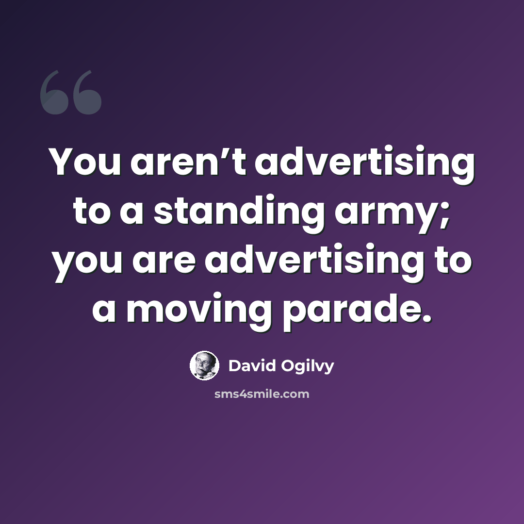 “You aren’t advertising to a standing army; you are advertising to a moving parade.” quote by David Ogilvy