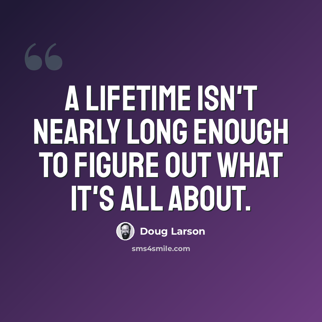 “A lifetime isn't nearly long enough to figure out what it's all about.” quote by Doug Larson