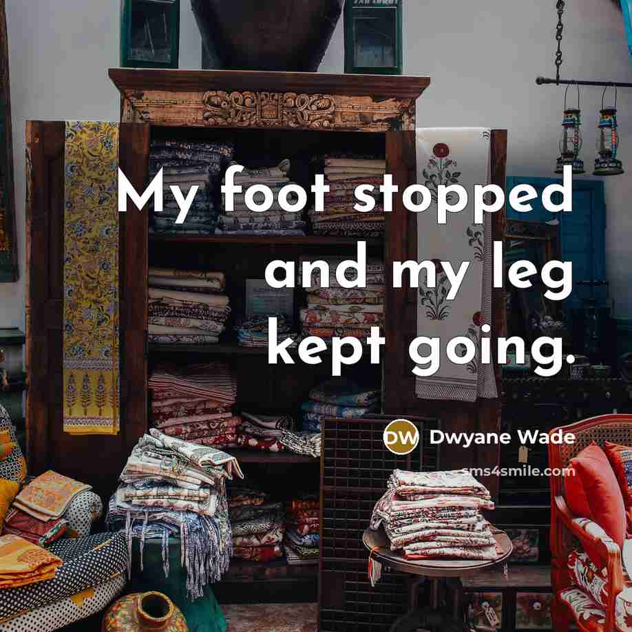 “My foot stopped and my leg kept going.” quote by Dwyane Wade
