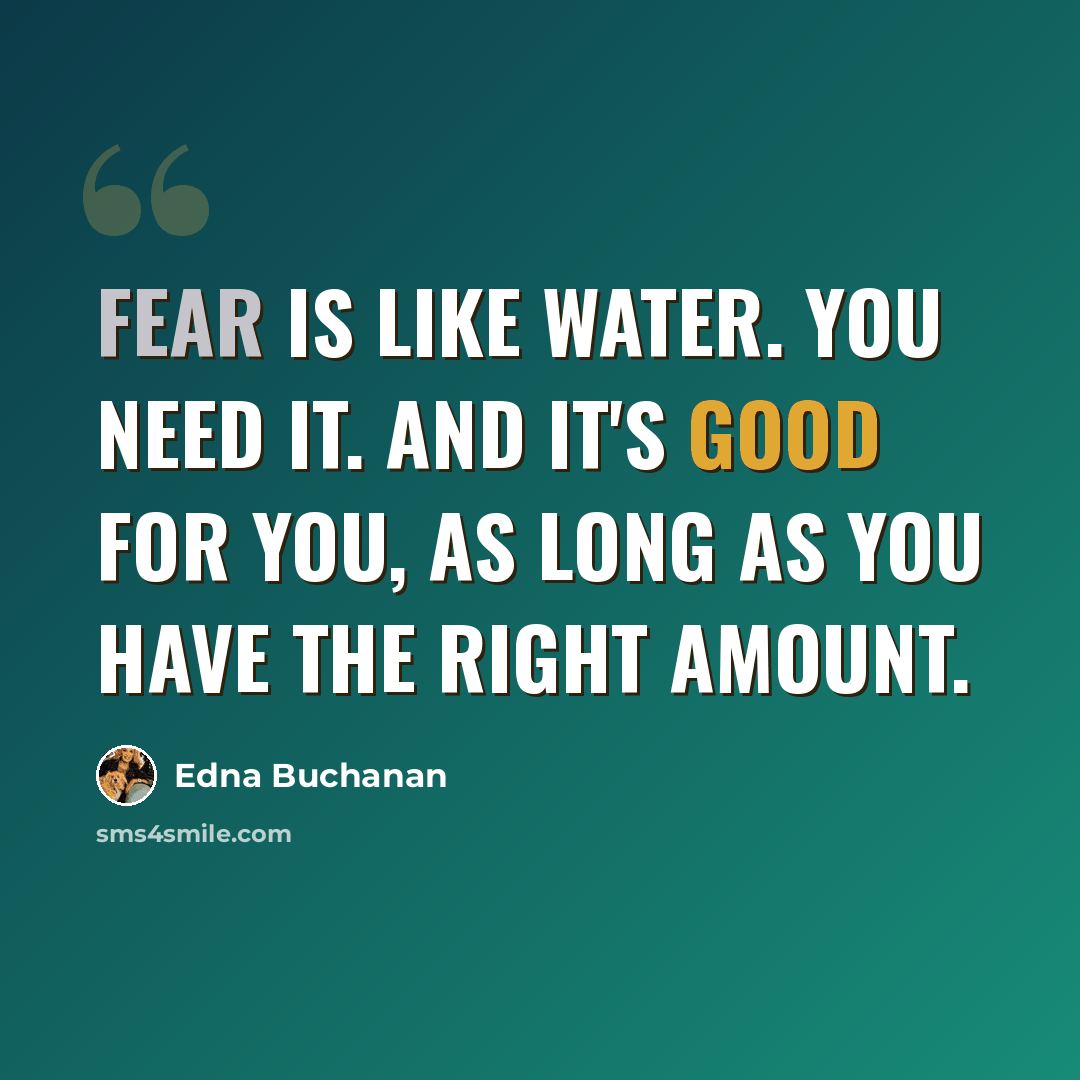 “Fear is like water. You need it. And it's good for you, as long as you have the right amount.” quote by Edna Buchanan