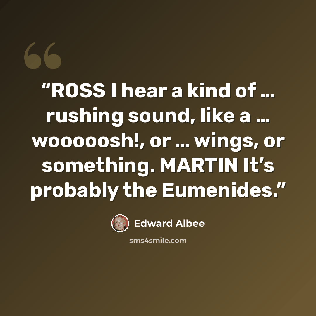 “ROSS I hear a kind of … rushing sound, like a … wooooosh!, or … wings, or something. MARTIN It’s probably the Eumenides.” quote by Edward Albee