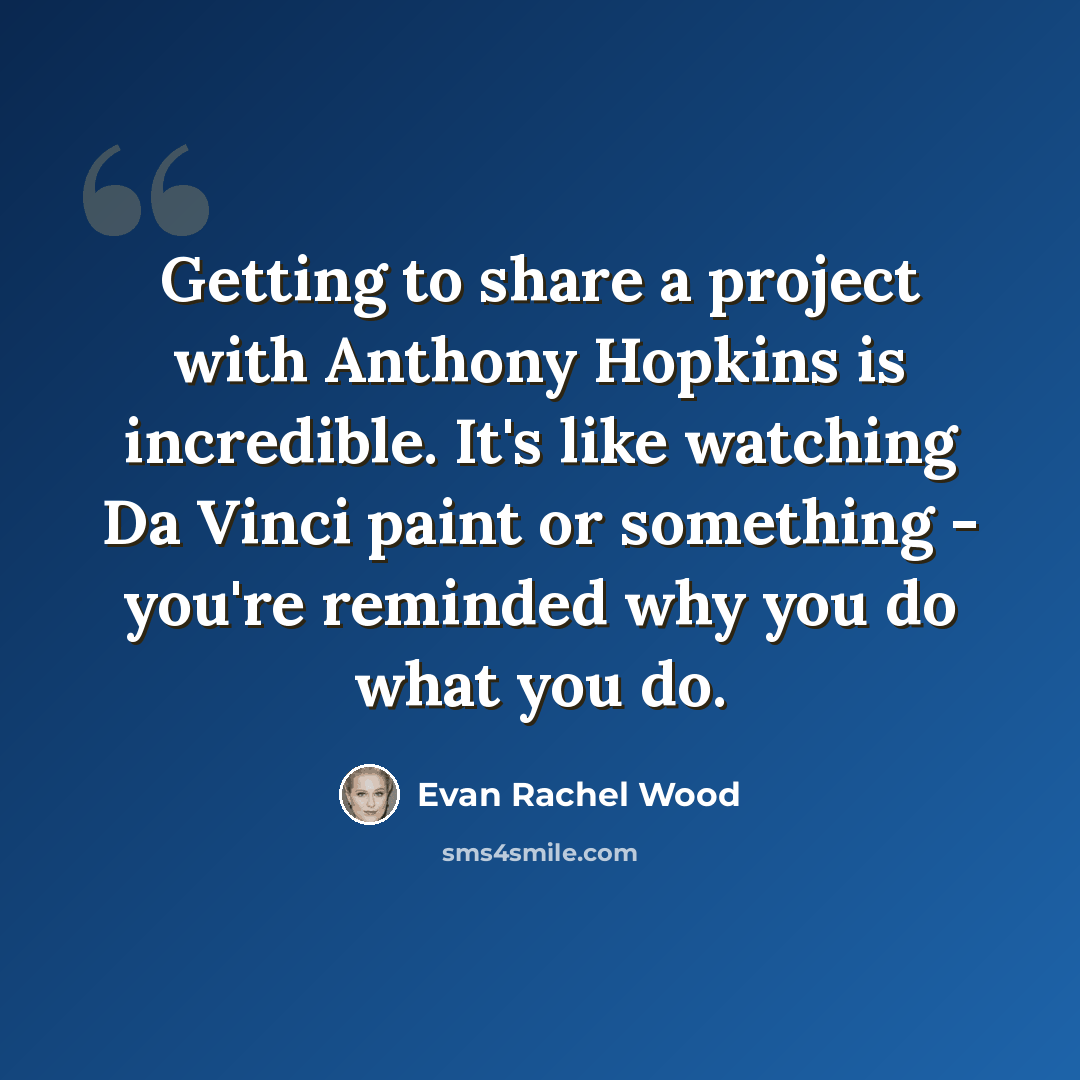 “Getting to share a project with Anthony Hopkins is incredible. It's like watching Da Vinci paint or something - you're reminded why you do what you do.” quote by Evan Rachel Wood