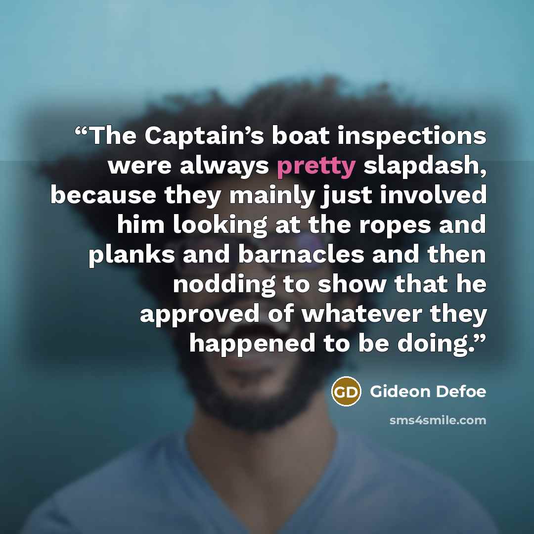 “The Captain’s boat inspections were always pretty slapdash, because they mainly just involved him looking at the ropes and planks and barnacles and then nodding to show that he approved of whatever they happened to be doing.” quote by Gideon Defoe
