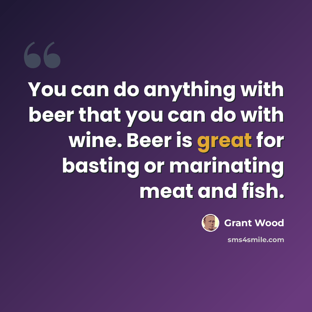 “You can do anything with beer that you can do with wine. Beer is great for basting or marinating meat and fish.” quote by Grant Wood