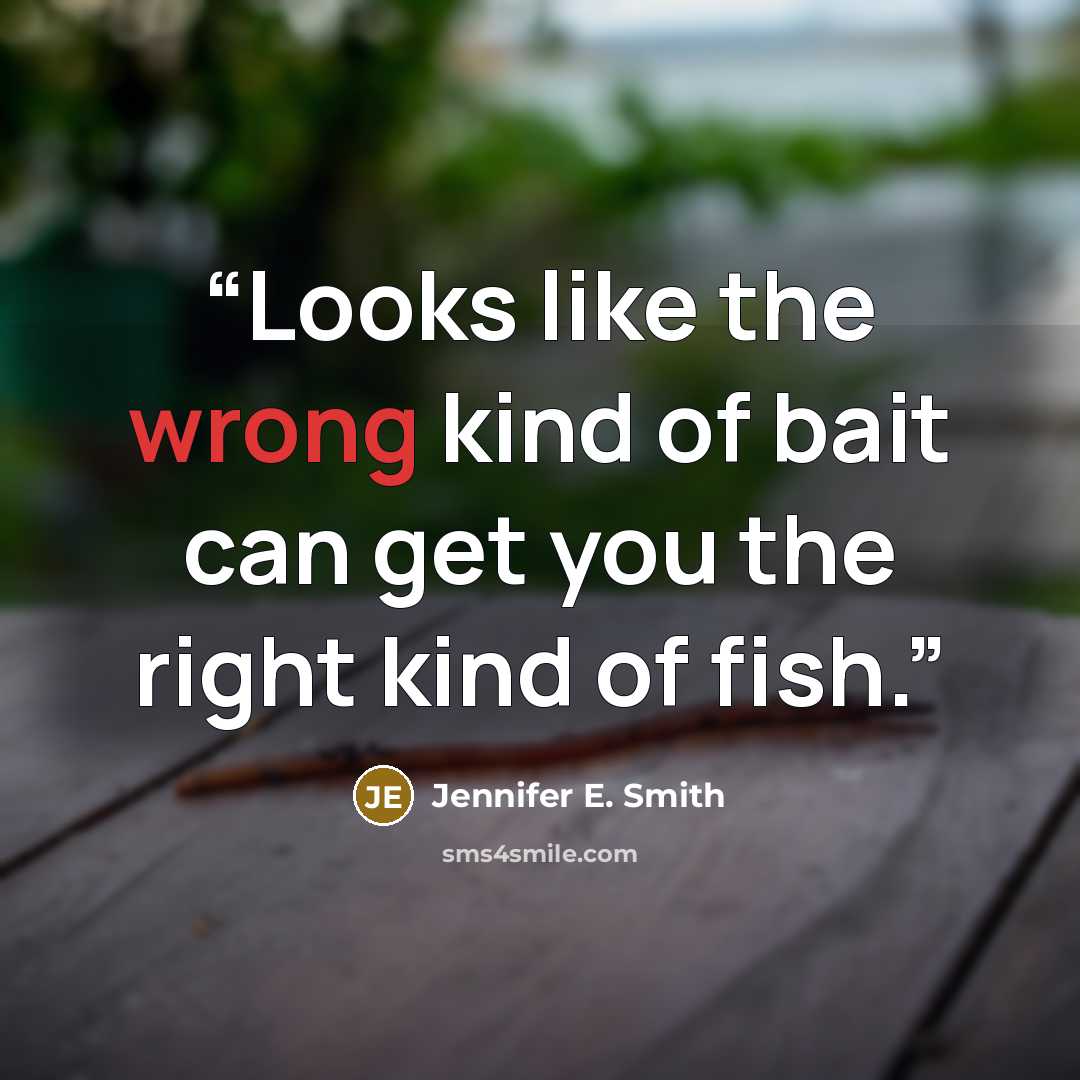 “Looks like the wrong kind of bait can get you the right kind of fish.” quote by Jennifer E. Smith