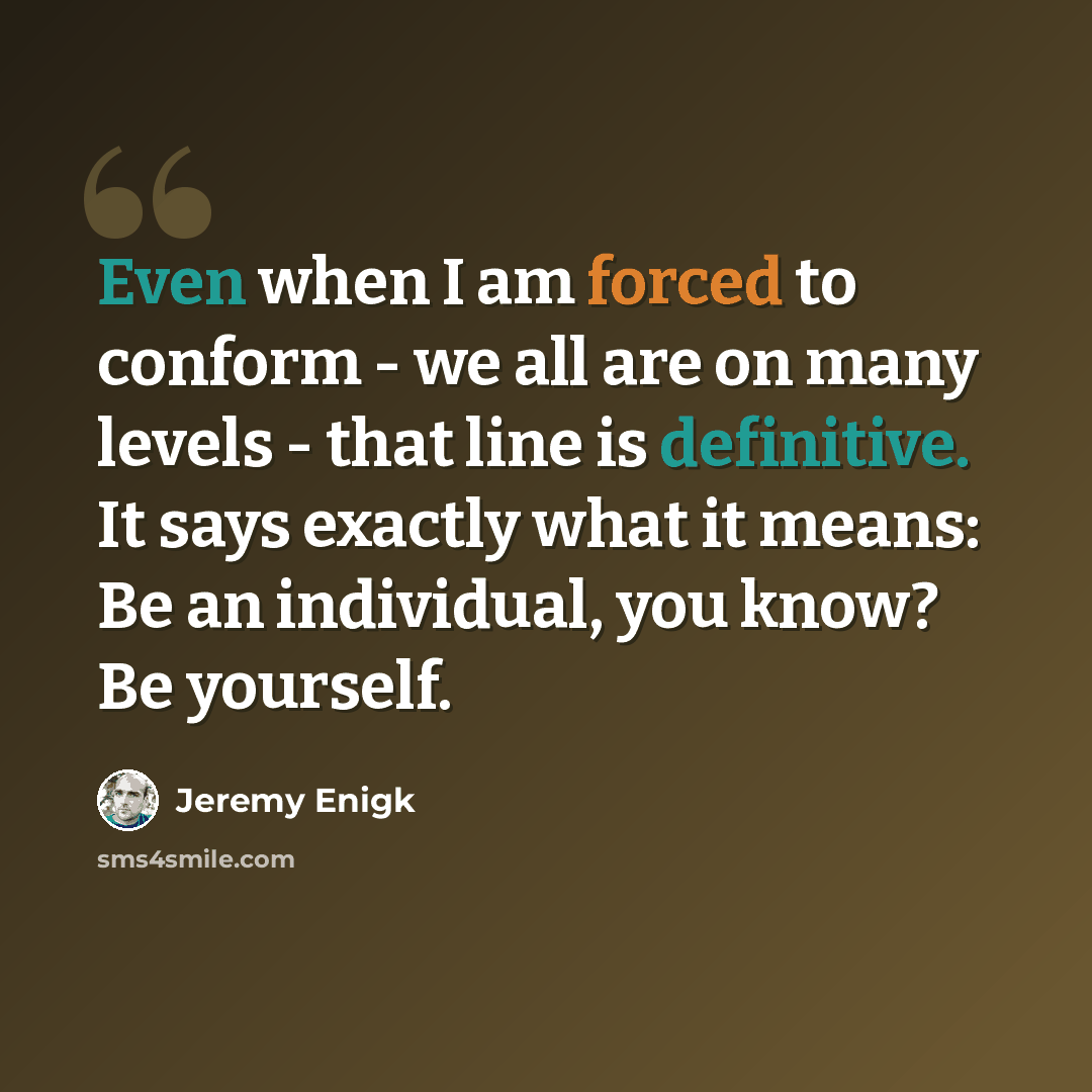 “Even when I am forced to conform - we all are on many levels - that line is definitive. It says exactly what it means: Be an individual, you know? Be yourself.” quote by Jeremy Enigk