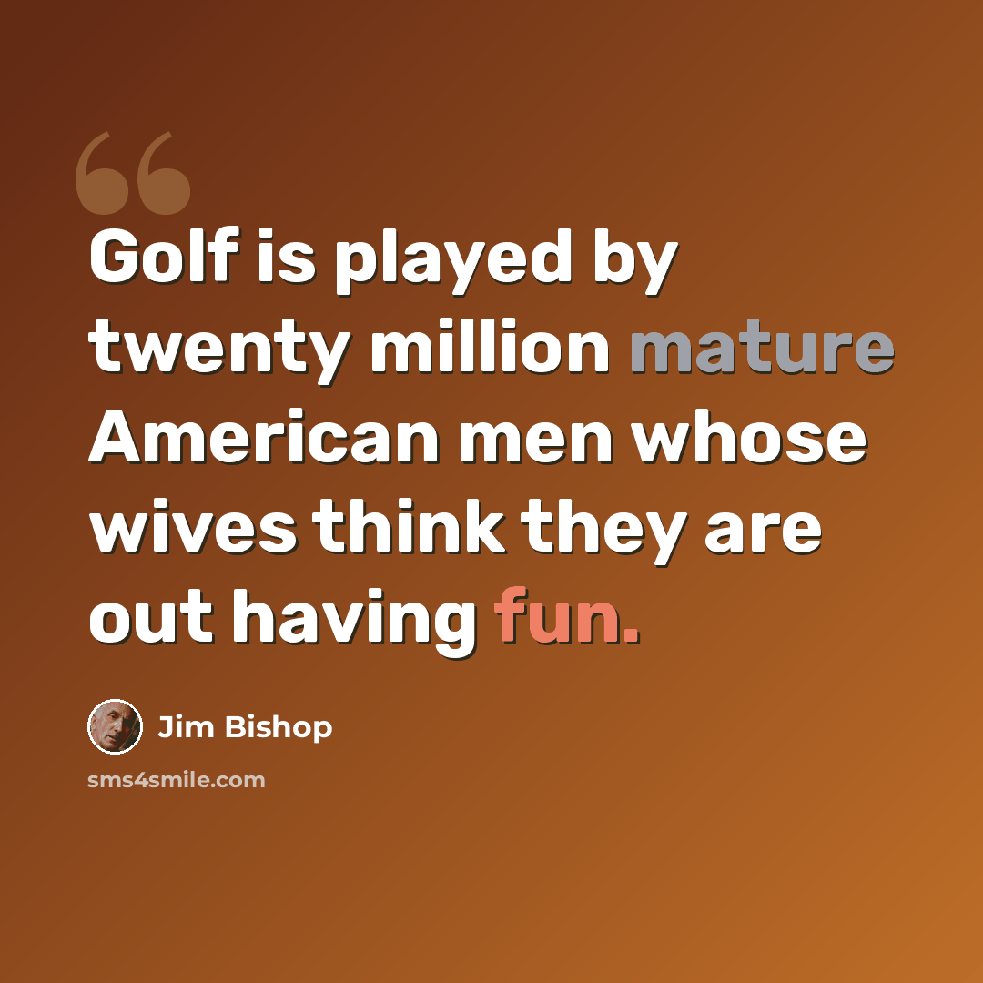 “Golf is played by twenty million mature American men whose wives think they are out having fun.” quote by Jim Bishop