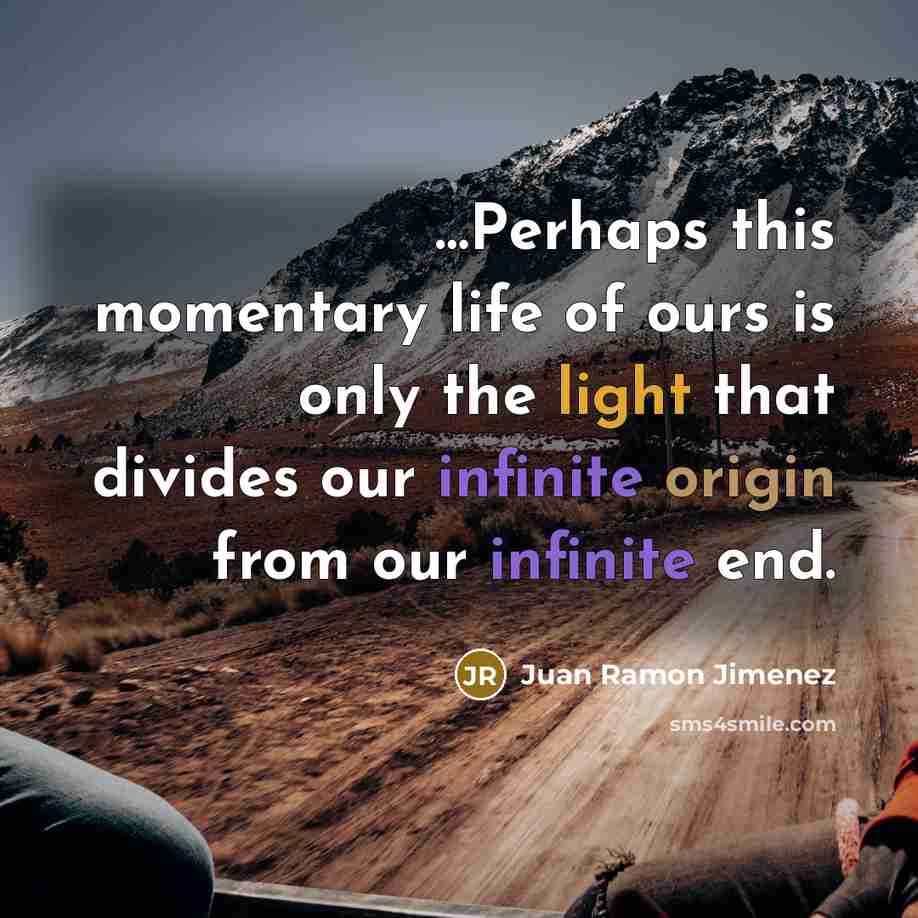 “…Perhaps this momentary life of ours is only the light that divides our infinite origin from our infinite end.” quote by Juan Ramon Jimenez