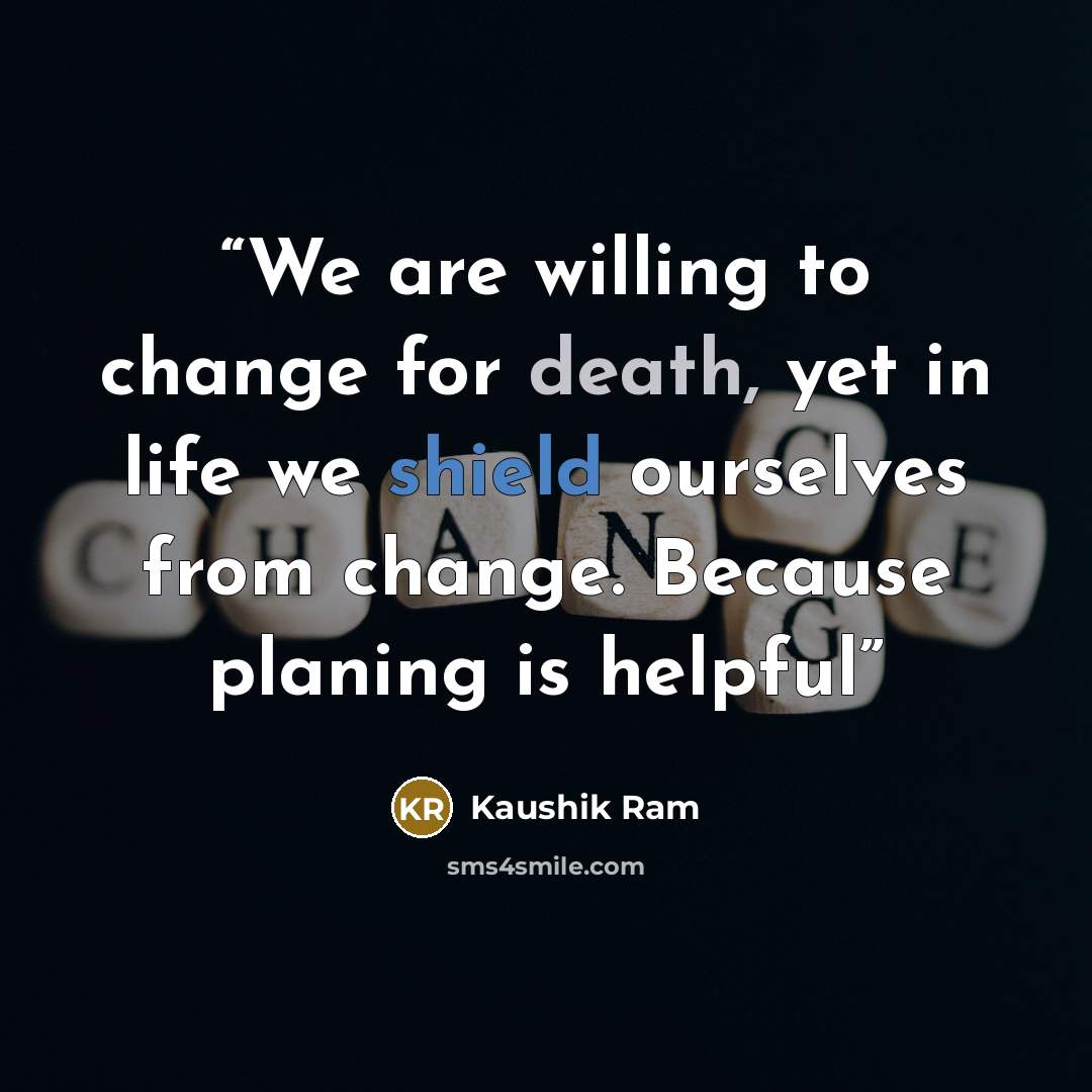 “We are willing to change for death, yet in life we shield ourselves from change. Because planing is helpful” quote by Kaushik Ram