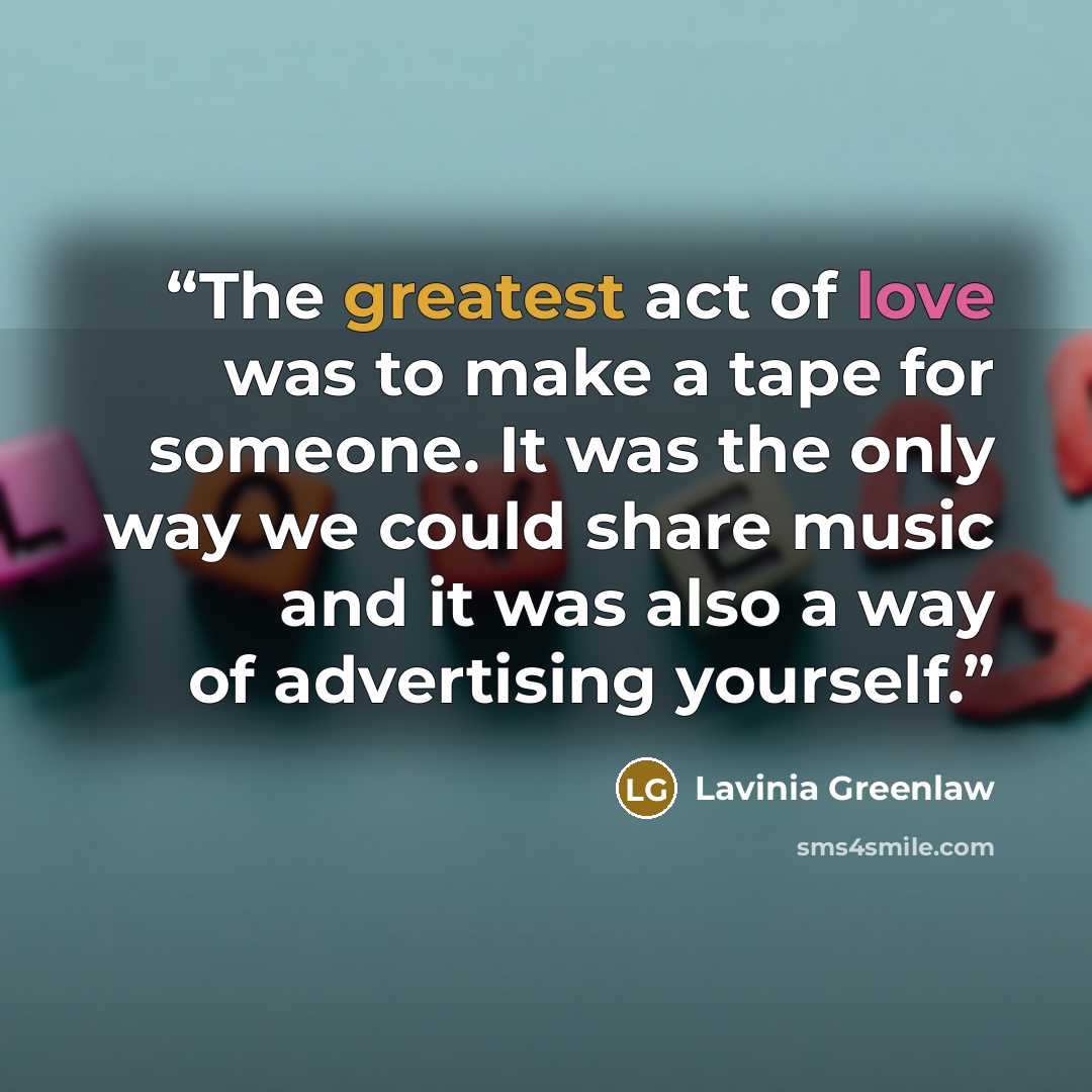 “The greatest act of love was to make a tape for someone. It was the only way we could share music and it was also a way of advertising yourself.” quote by Lavinia Greenlaw