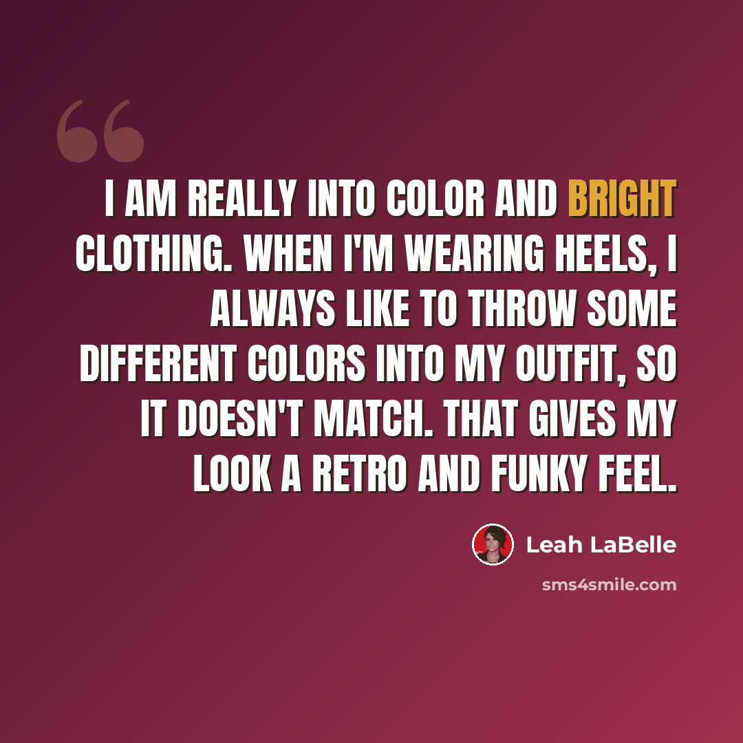 “I am really into color and bright clothing. When I'm wearing heels, I always like to throw some different colors into my outfit, so it doesn't match. That gives my look a retro and funky feel.” quote by Leah LaBelle