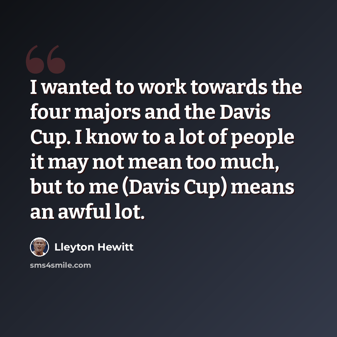 “I wanted to work towards the four majors and the Davis Cup. I know to a lot of people it may not mean too much, but to me (Davis Cup) means an awful lot.” quote by Lleyton Hewitt