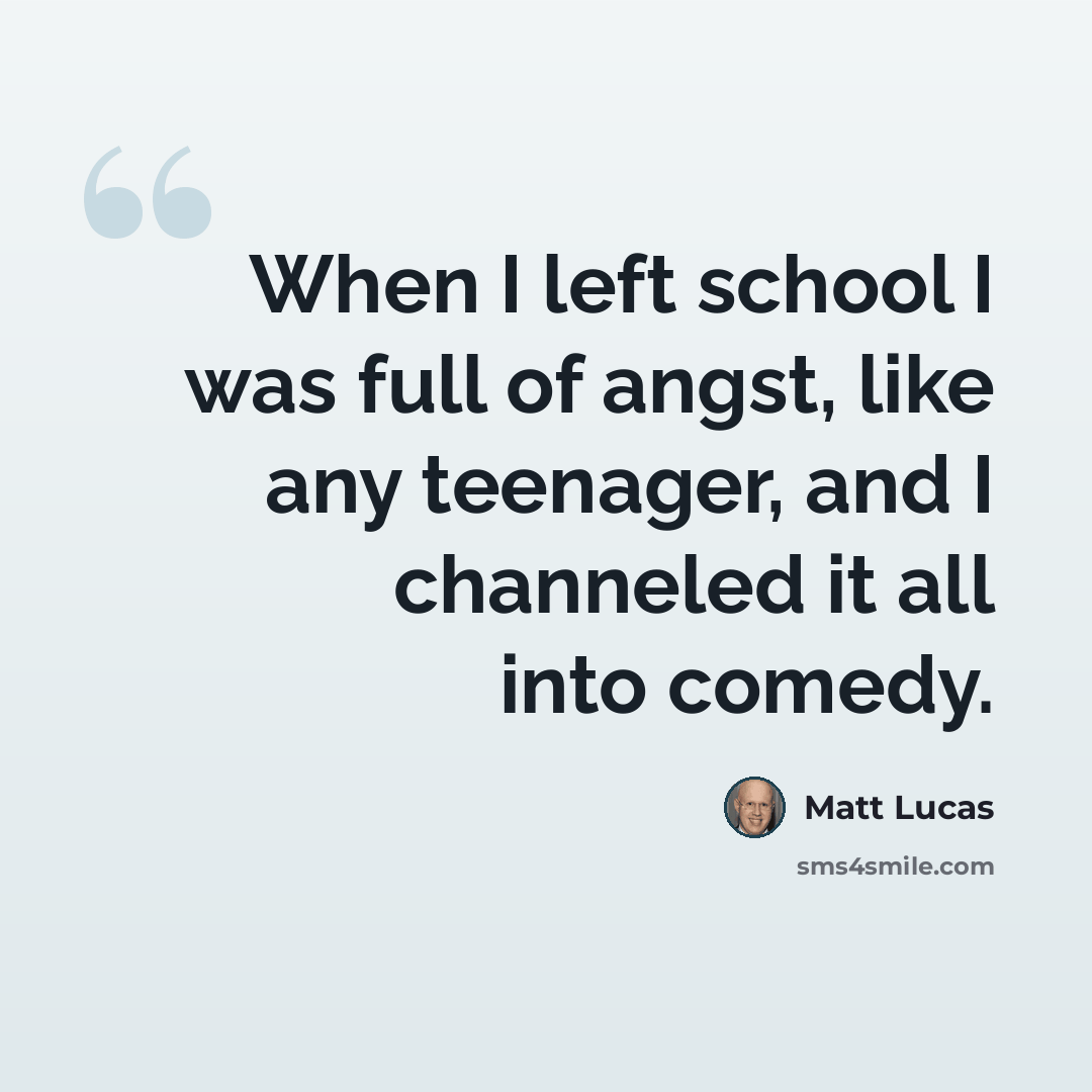 “When I left school I was full of angst, like any teenager, and I channeled it all into comedy.” quote by Matt Lucas