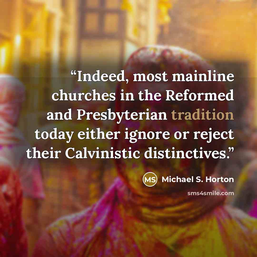 “Indeed, most mainline churches in the Reformed and Presbyterian tradition today either ignore or reject their Calvinistic distinctives.” quote by Michael S. Horton