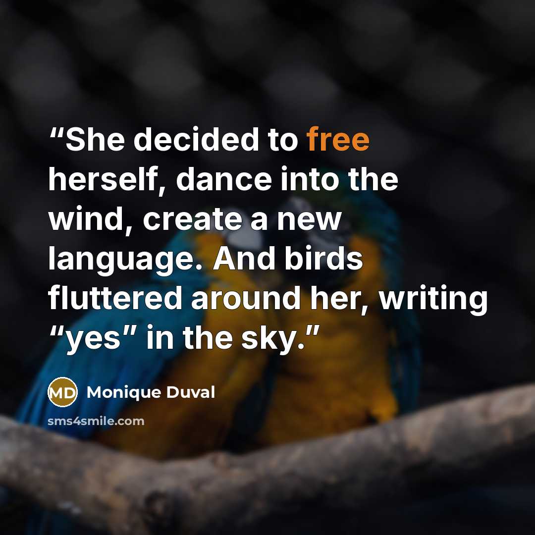 “She decided to free herself, dance into the wind, create a new language. And birds fluttered around her, writing “yes” in the sky.” quote by Monique Duval