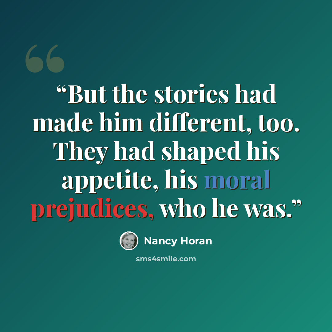“But the stories had made him different, too. They had shaped his appetite, his moral prejudices, who he was.” quote by Nancy Horan