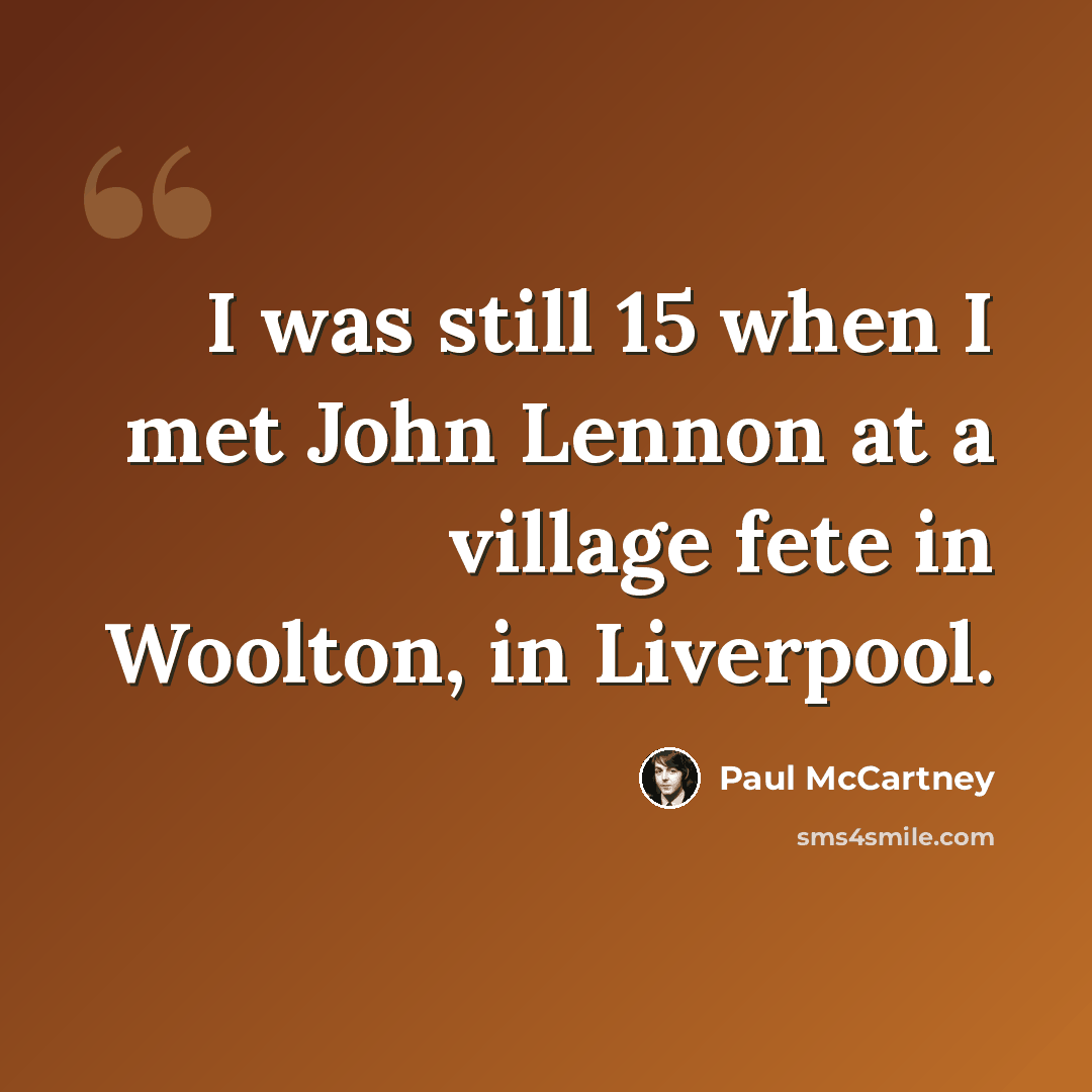 “I was still 15 when I met John Lennon at a village fete in Woolton, in Liverpool.” quote by Paul McCartney