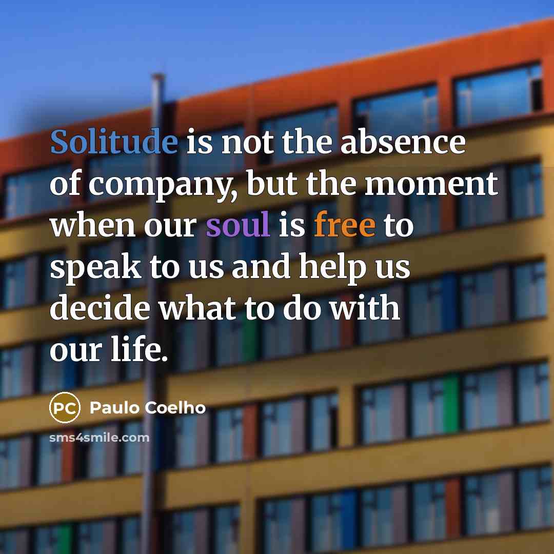 “Solitude is not the absence of company, but the moment when our soul is free to speak to us and help us decide what to do with our life.” quote by Paulo Coelho