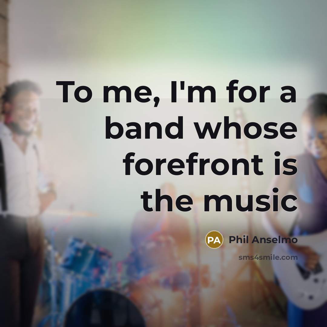 “To me, I'm for a band whose forefront is the music” quote by Phil Anselmo