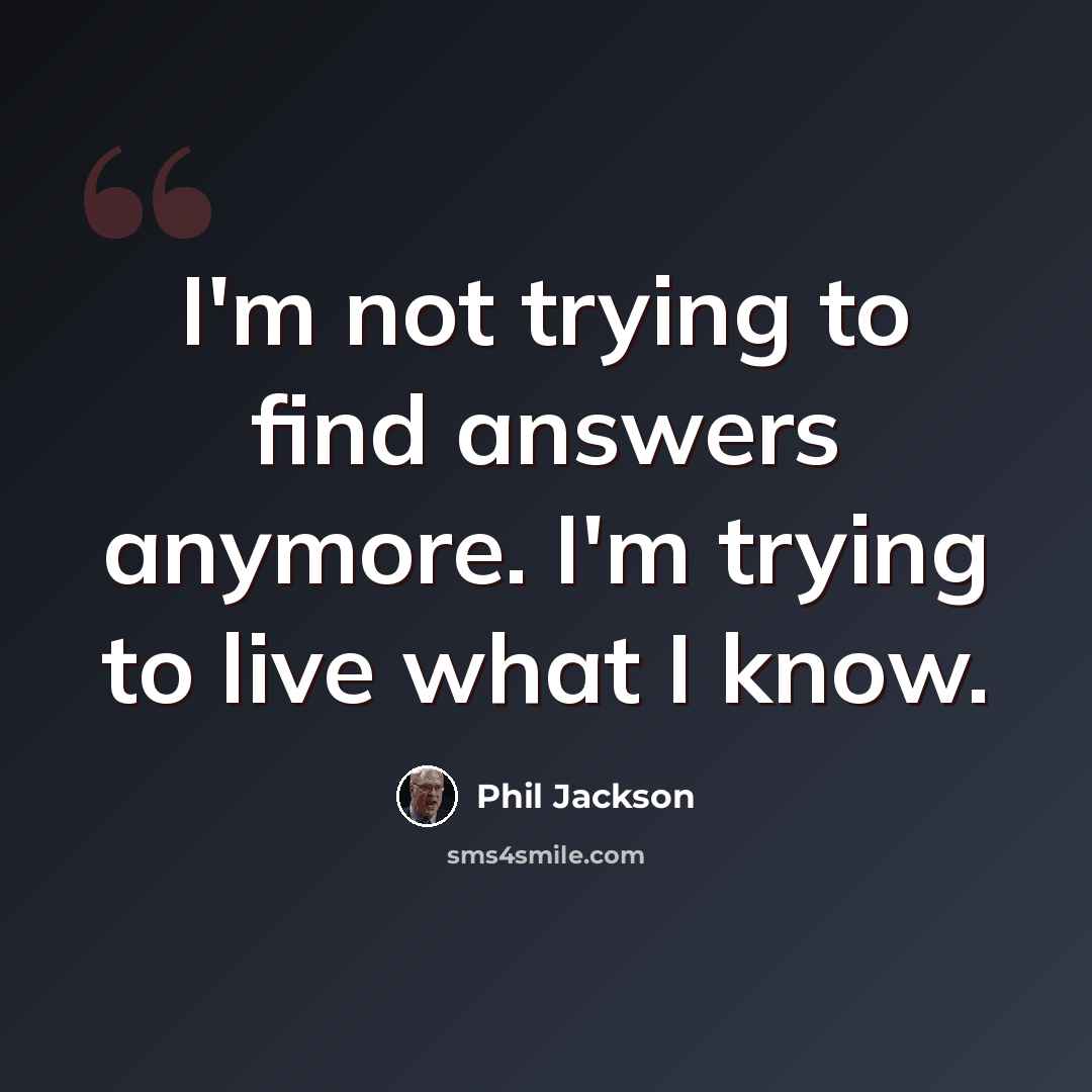 “I'm not trying to find answers anymore. I'm trying to live what I know.” quote by Phil Jackson