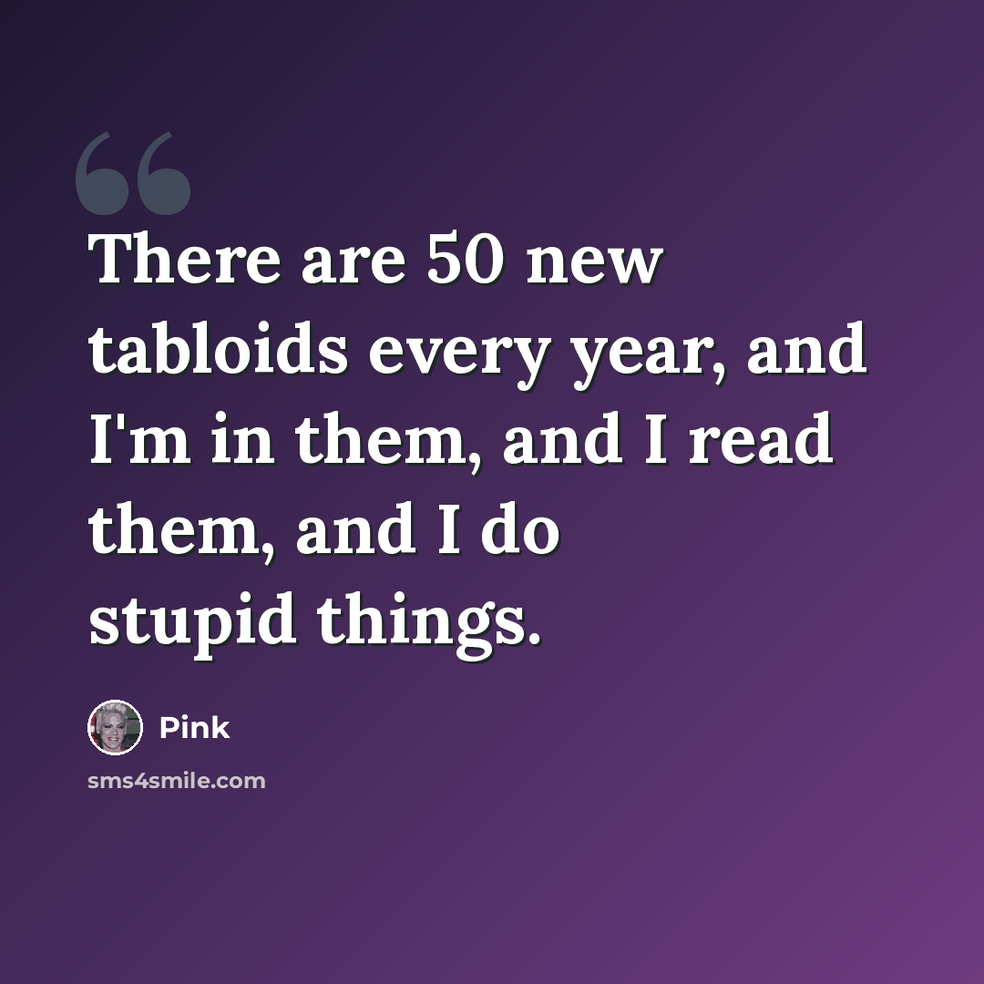 “There are 50 new tabloids every year, and I'm in them, and I read them, and I do stupid things.” quote by Pink