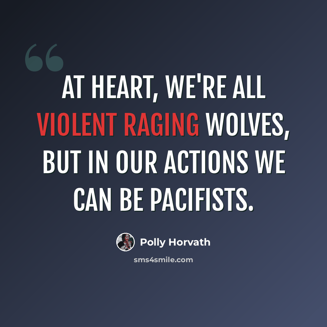 “At heart, we're all violent raging wolves, but in our actions we can be pacifists.” quote by Polly Horvath