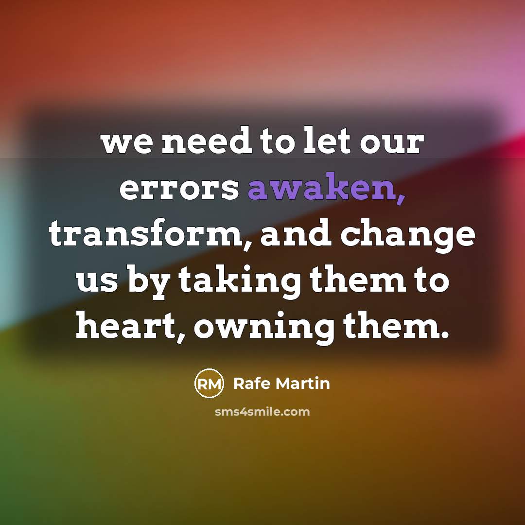 “we need to let our errors awaken, transform, and change us by taking them to heart, owning them.” quote by Rafe Martin