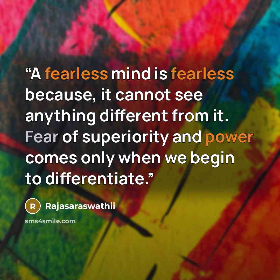 “A fearless mind is fearless because, it cannot see anything different from it. Fear of superiority and power comes only when we begin to differentiate.” quote by Rajasaraswathii