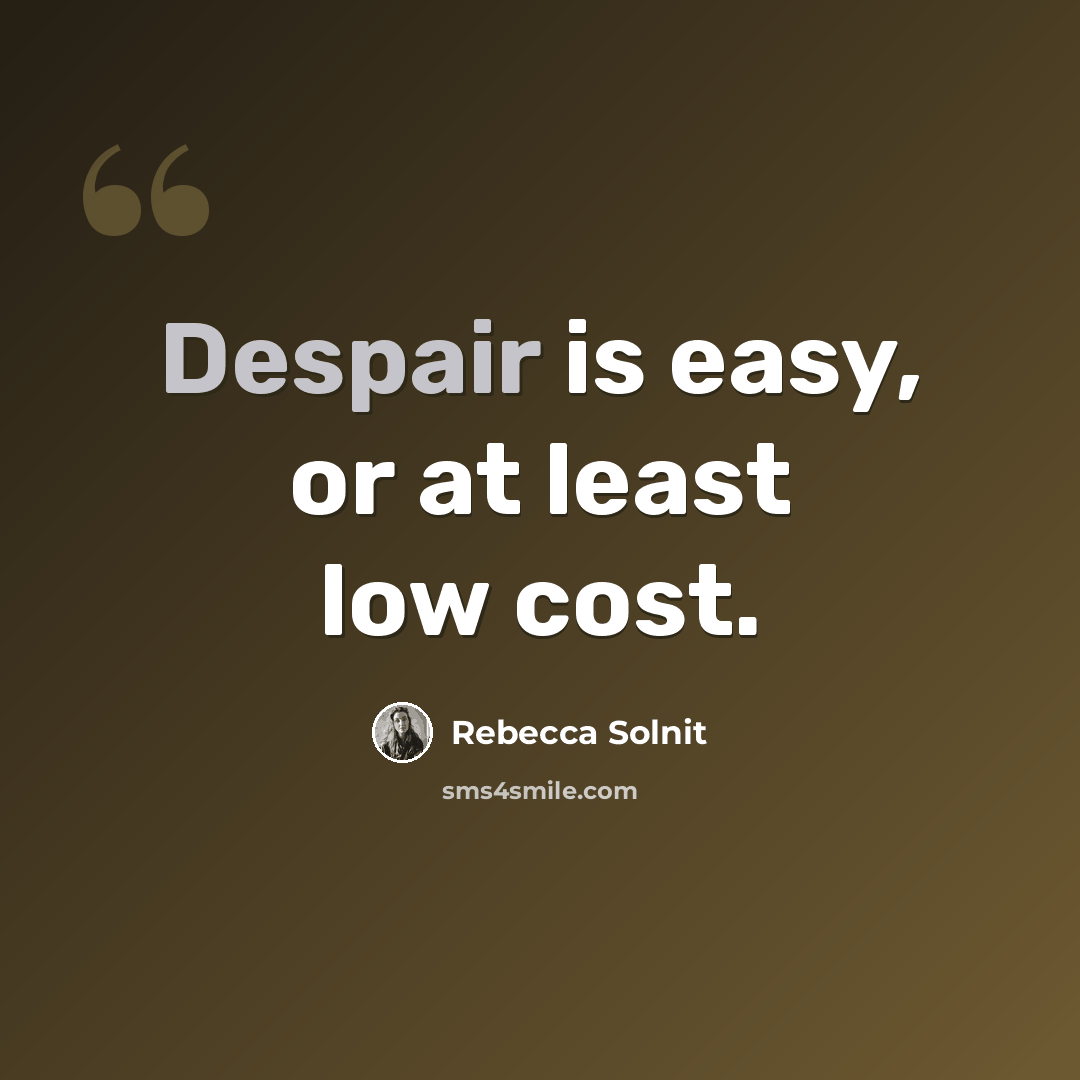 “Despair is easy, or at least low cost.” quote by Rebecca Solnit