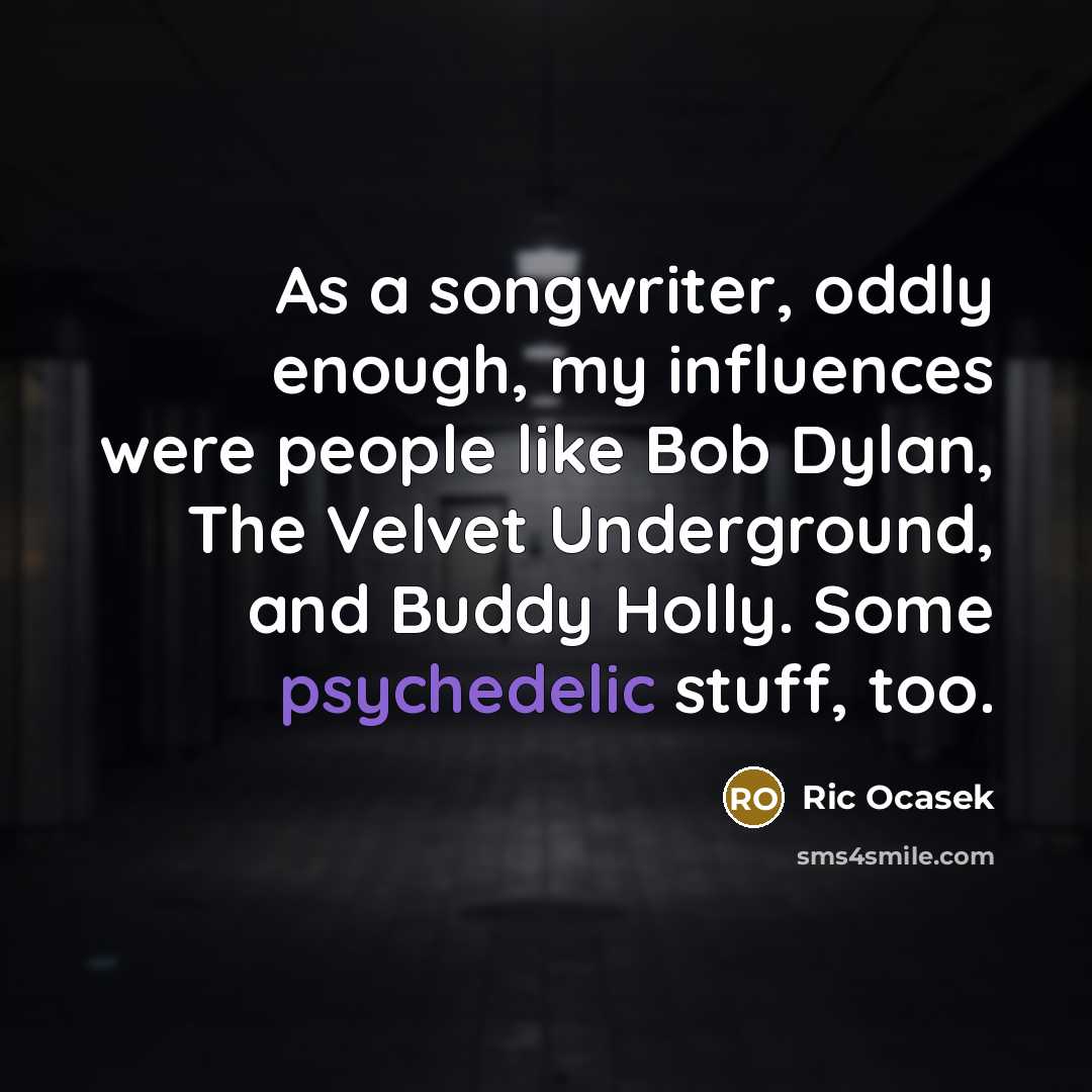 “As a songwriter, oddly enough, my influences were people like Bob Dylan, The Velvet Underground, and Buddy Holly. Some psychedelic stuff, too.” quote by Ric Ocasek