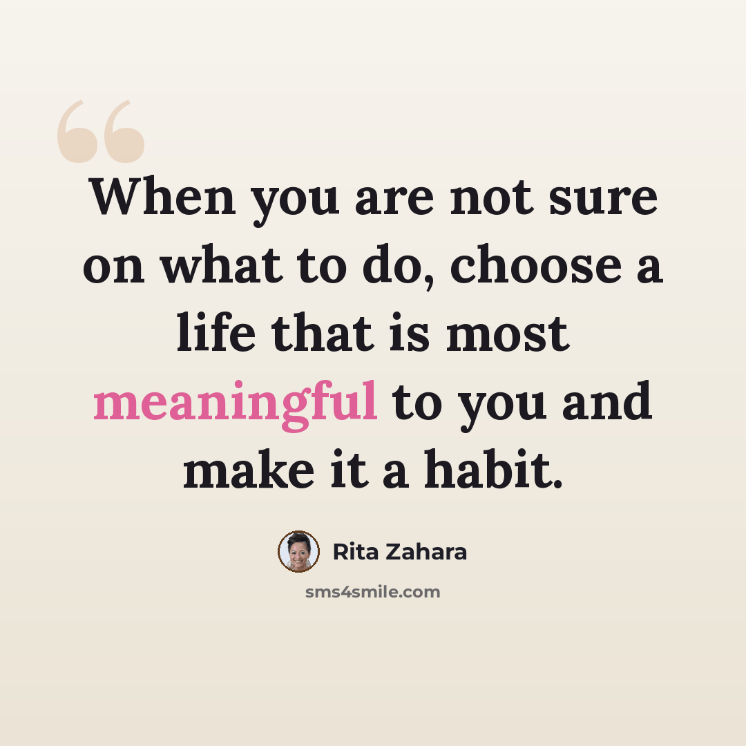 “When you are not sure on what to do, choose a life that is most meaningful to you and make it a habit.” quote by Rita Zahara